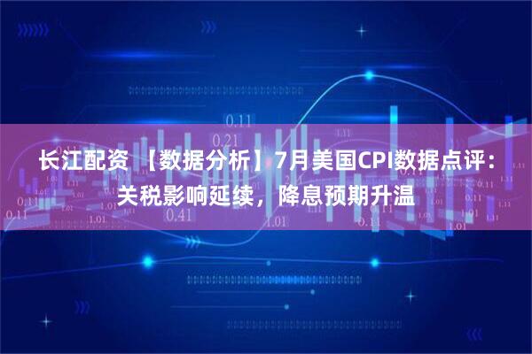 长江配资 【数据分析】7月美国CPI数据点评：关税影响延续，降息预期升温
