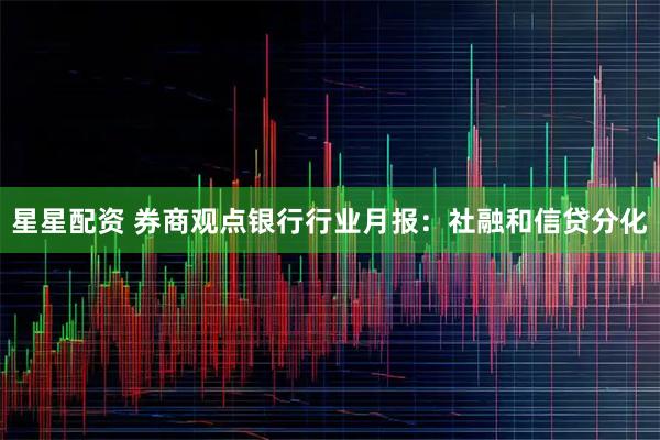 星星配资 券商观点银行行业月报：社融和信贷分化