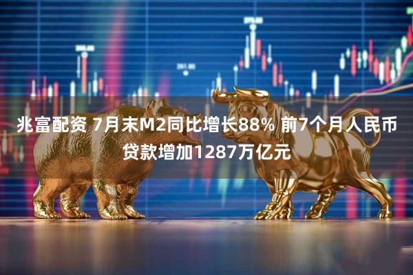 兆富配资 7月末M2同比增长88% 前7个月人民币贷款增加1287万亿元