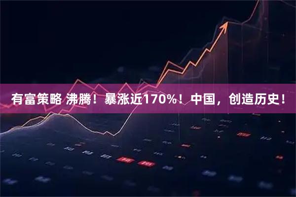 有富策略 沸腾！暴涨近170%！中国，创造历史！