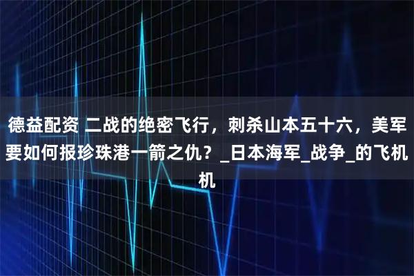 德益配资 二战的绝密飞行，刺杀山本五十六，美军要如何报珍珠港一箭之仇？_日本海军_战争_的飞机