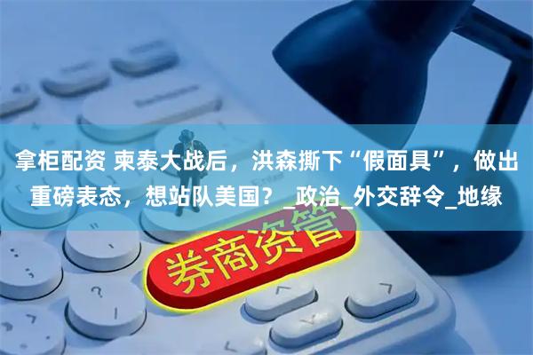 拿柜配资 柬泰大战后，洪森撕下“假面具”，做出重磅表态，想站队美国？_政治_外交辞令_地缘