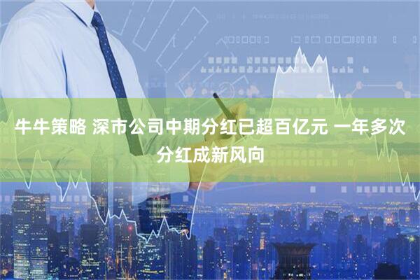 牛牛策略 深市公司中期分红已超百亿元 一年多次分红成新风向