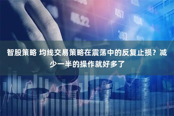 智股策略 均线交易策略在震荡中的反复止损？减少一半的操作就好多了