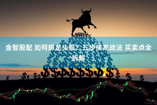 金智股配 如何抓龙头股？五步擒龙战法 买卖点全拆解