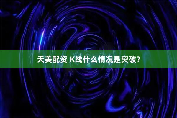 天美配资 K线什么情况是突破？