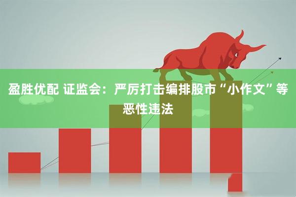 盈胜优配 证监会：严厉打击编排股市“小作文”等恶性违法