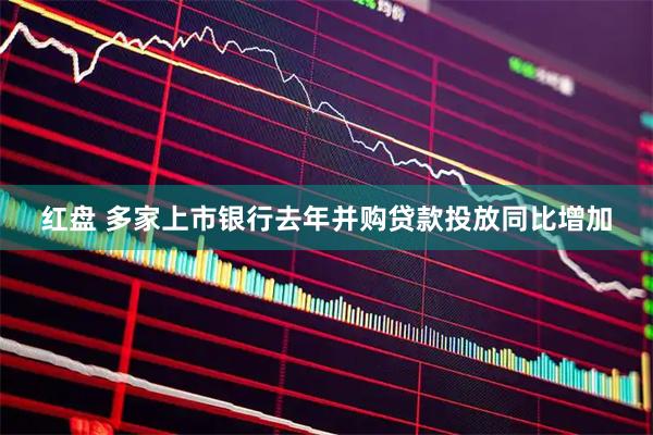 红盘 多家上市银行去年并购贷款投放同比增加