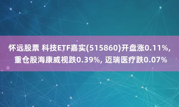 怀远股票 科技ETF嘉实(515860)开盘涨0.11%, 重仓股海康威视跌0.39%, 迈瑞医疗跌0.07%