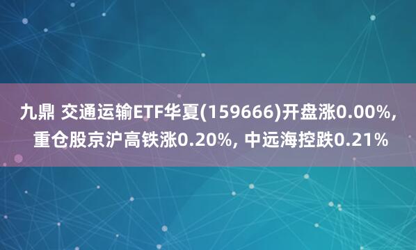 九鼎 交通运输ETF华夏(159666)开盘涨0.00%, 重仓股京沪高铁涨0.20%, 中远海控跌0.21%