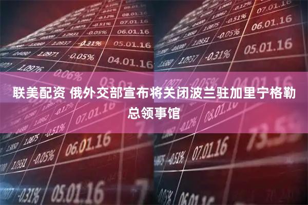联美配资 俄外交部宣布将关闭波兰驻加里宁格勒总领事馆