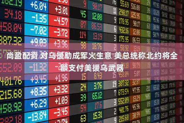 尚盈配资 对乌援助成军火生意 美总统称北约将全额支付美援乌武器
