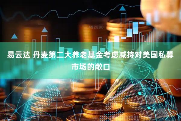 易云达 丹麦第二大养老基金考虑减持对美国私募市场的敞口