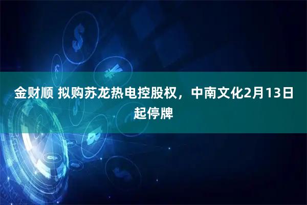 金财顺 拟购苏龙热电控股权，中南文化2月13日起停牌