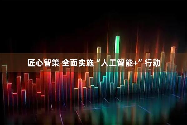 匠心智策 全面实施“人工智能+”行动