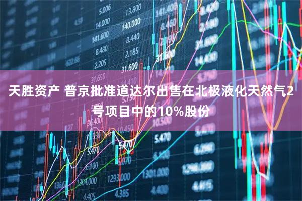 天胜资产 普京批准道达尔出售在北极液化天然气2号项目中的10%股份