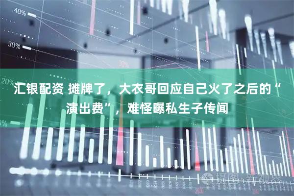 汇银配资 摊牌了，大衣哥回应自己火了之后的“演出费”，难怪曝私生子传闻