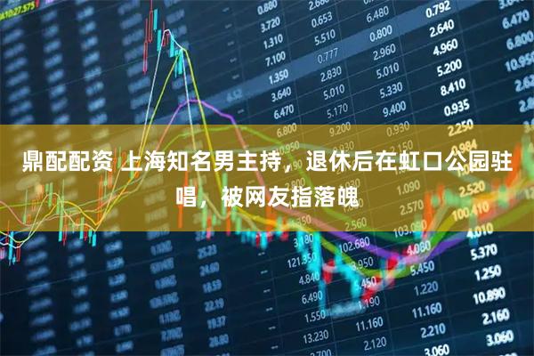 鼎配配资 上海知名男主持，退休后在虹口公园驻唱，被网友指落魄