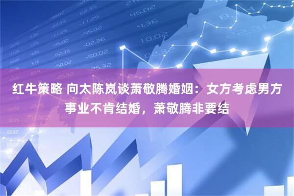红牛策略 向太陈岚谈萧敬腾婚姻：女方考虑男方事业不肯结婚，萧敬腾非要结