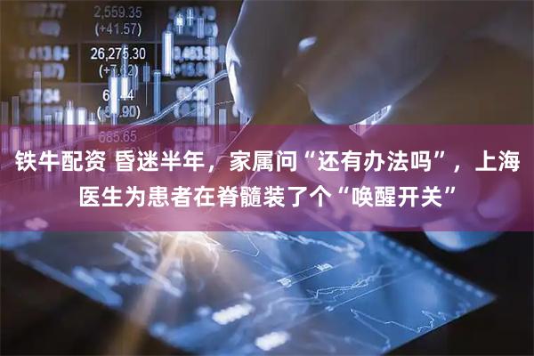 铁牛配资 昏迷半年，家属问“还有办法吗”，上海医生为患者在脊髓装了个“唤醒开关”