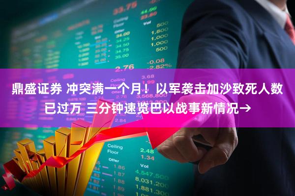 鼎盛证券 冲突满一个月！以军袭击加沙致死人数已过万 三分钟速览巴以战事新情况→