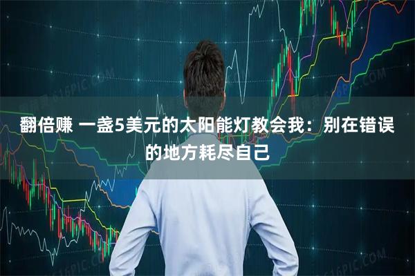 翻倍赚 一盏5美元的太阳能灯教会我：别在错误的地方耗尽自己