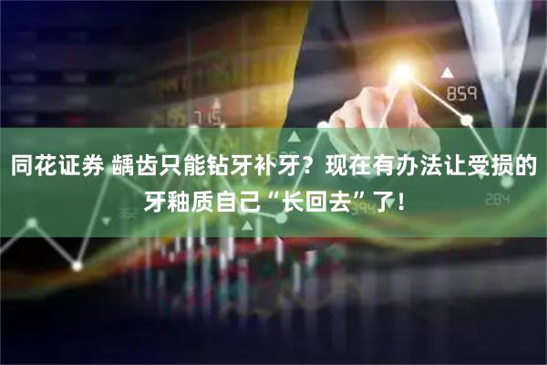 同花证券 龋齿只能钻牙补牙？现在有办法让受损的牙釉质自己“长回去”了！