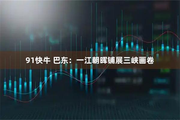 91快牛 巴东：一江朝晖铺展三峡画卷