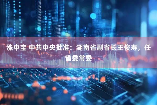 涨中宝 中共中央批准：湖南省副省长王俊寿，任省委常委