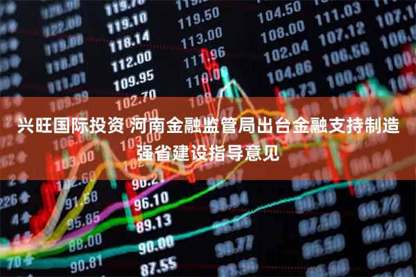 兴旺国际投资 河南金融监管局出台金融支持制造强省建设指导意见